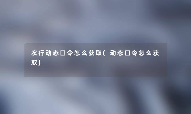 农行动态口令怎么获取(动态口令怎么获取) 农行动态口令怎么获取(动态口令怎么获取)