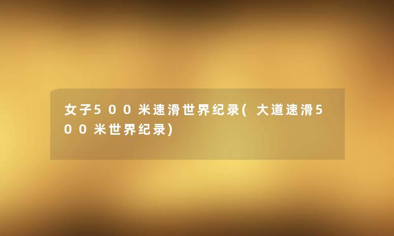 女子500米速滑世界纪录(大道速滑500米世界纪录) 女子500米速滑世界纪录(大道速滑500米世界纪录)