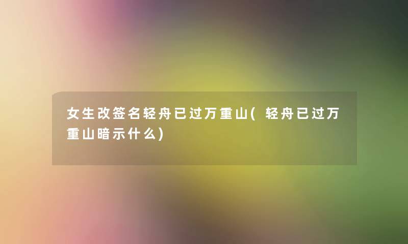 女生改签名轻舟已过万重山(轻舟已过万重山暗示什么) 女生改签名轻舟已过万重山(轻舟已过万重山暗示什么)