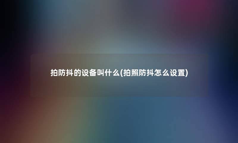 拍防抖的设备叫什么(拍照防抖怎么设置) 拍防抖的设备叫什么(拍照防抖怎么设置)