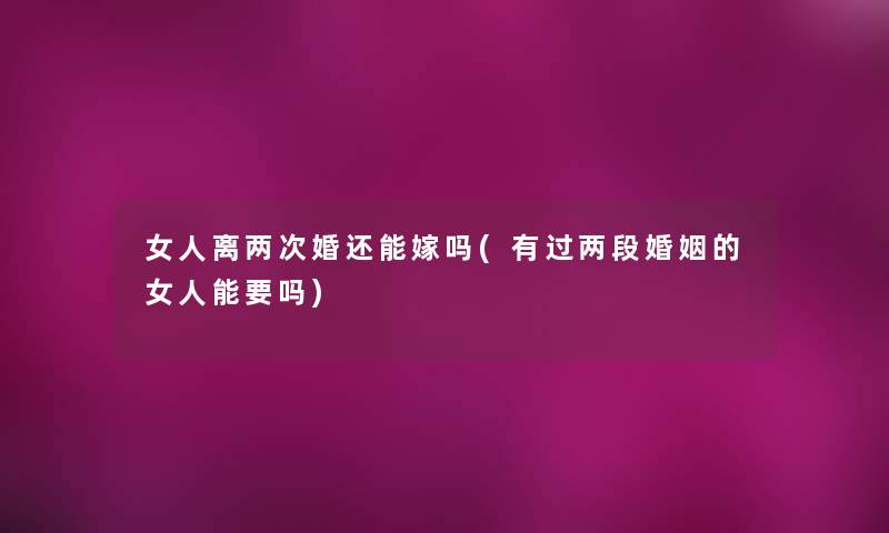 女人离两次婚还能嫁吗(有过两段婚姻的女人能要吗) 女人离两次婚还能嫁吗(有过两段婚姻的女人能要吗)