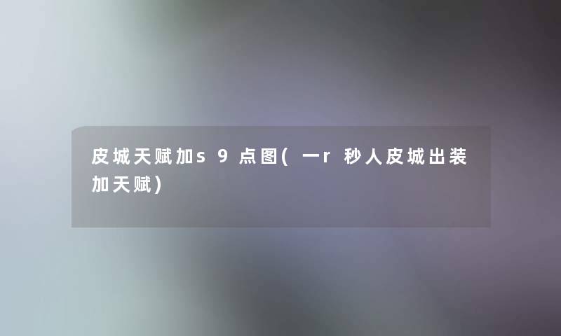 皮城天赋加s9点图(一r秒人皮城出装加天赋) 皮城天赋加s9点图(一r秒人皮城出装加天赋)