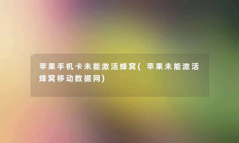 苹果手机卡未能激活蜂窝(苹果未能激活蜂窝移动数据网) 苹果手机卡未能激活蜂窝(苹果未能激活蜂窝移动数据网)