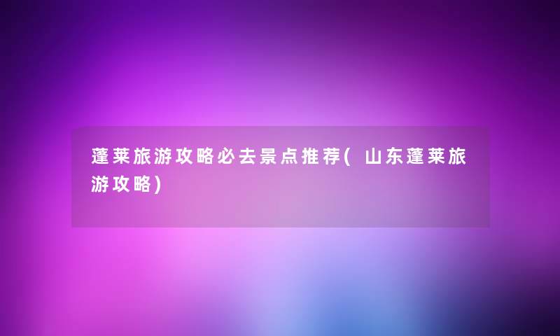 蓬莱旅游攻略必去景点推荐(山东蓬莱旅游攻略) 蓬莱旅游攻略必去景点推荐(山东蓬莱旅游攻略)