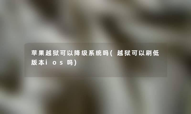 苹果越狱可以降级系统吗(越狱可以刷低版本ios吗) 苹果越狱可以降级系统吗(越狱可以刷低版本ios吗)