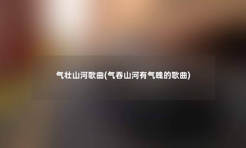 气壮山河歌曲(气吞山河有气魄的歌曲) 气壮山河歌曲(气吞山河有气魄的歌曲)