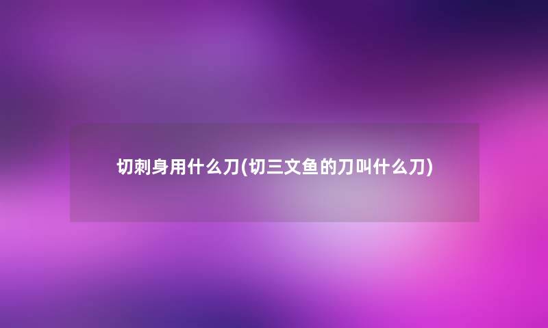 切刺身用什么刀(切三文鱼的刀叫什么刀) 切刺身用什么刀(切三文鱼的刀叫什么刀)