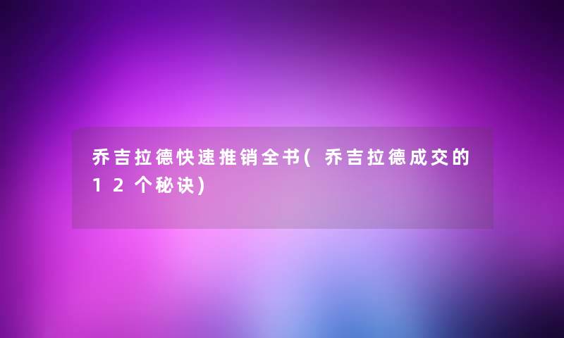 乔吉拉德快速推销全书(乔吉拉德成交的12个秘诀) 乔吉拉德快速推销全书(乔吉拉德成交的12个秘诀)
