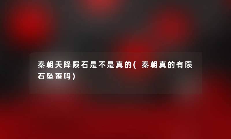 秦朝天降陨石是不是真的(秦朝真的有陨石吗) 秦朝天降陨石是不是真的(秦朝真的有陨石吗)