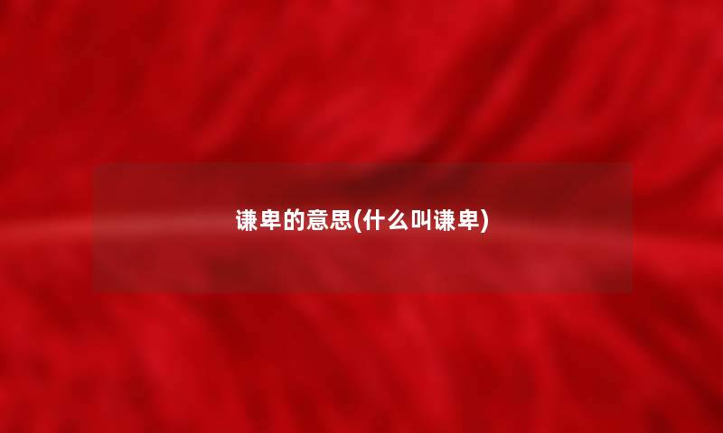 谦卑的意思(什么叫谦卑)