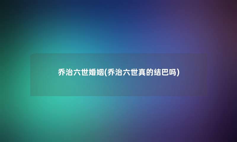 乔治六世婚姻(乔治六世真的结巴吗) 乔治六世婚姻(乔治六世真的结巴吗)