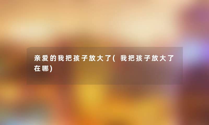 亲爱的我把孩子放大了(我把孩子放大了在哪) 亲爱的我把孩子放大了(我把孩子放大了在哪)
