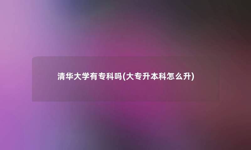 清华大学有专科吗(大专升本科怎么升) 清华大学有专科吗(大专升本科怎么升)