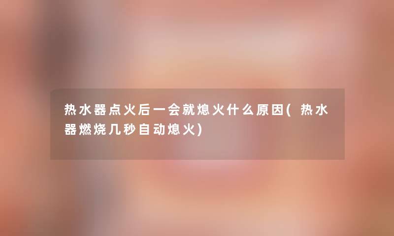 热水器点火后一会就熄火什么原因(热水器燃烧几秒自动熄火)