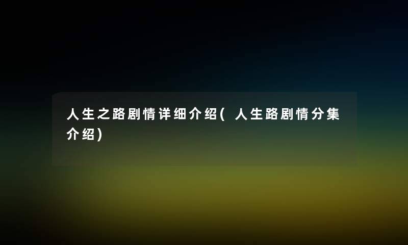 人生之路剧情详细介绍(人生路剧情分集介绍) 人生之路剧情详细介绍(人生路剧情分集介绍)