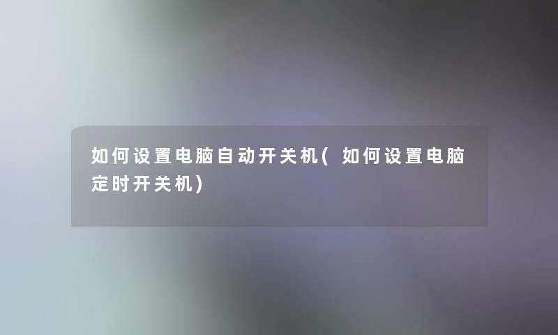 如何设置电脑自动开关机(如何设置电脑定时开关机)