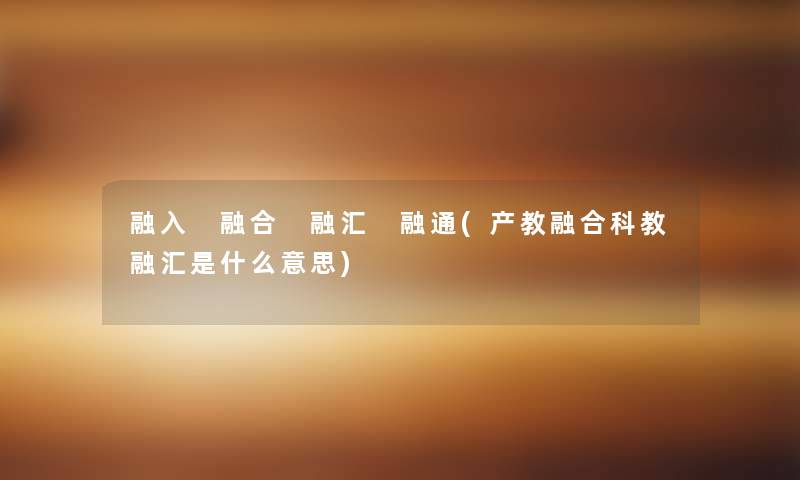 融入 融合 融汇 融通(产教融合科教融汇是什么意思)