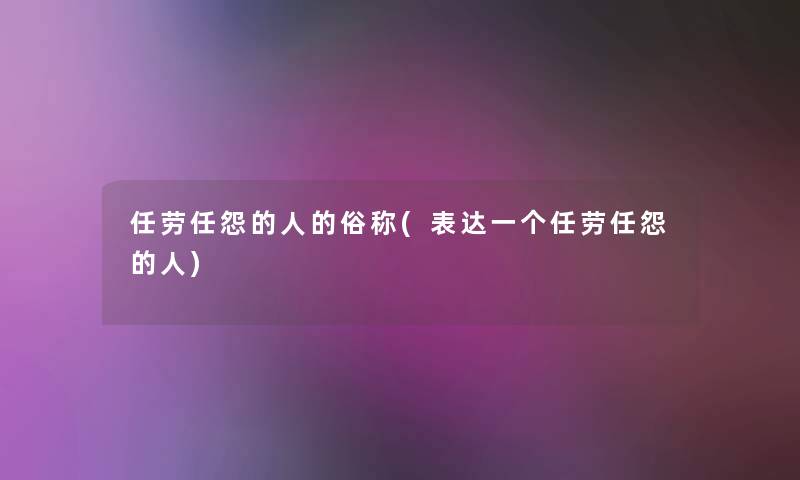任劳任怨的人的俗称(表达一个任劳任怨的人) 任劳任怨的人的俗称(表达一个任劳任怨的人)