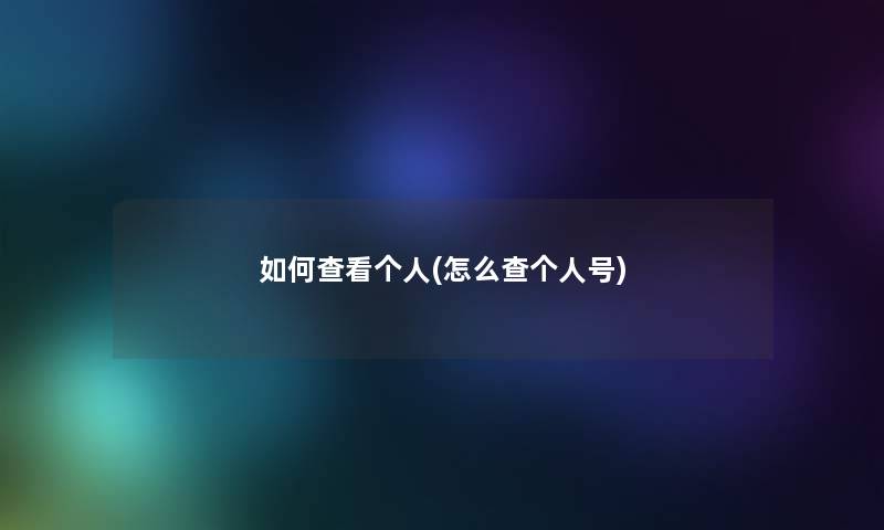如何查看个人(怎么查个人号) 如何查看个人(怎么查个人号)