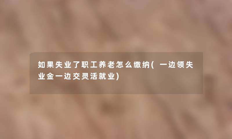 如果失业了职工养老怎么缴纳(一边领失业金一边交灵活就业)