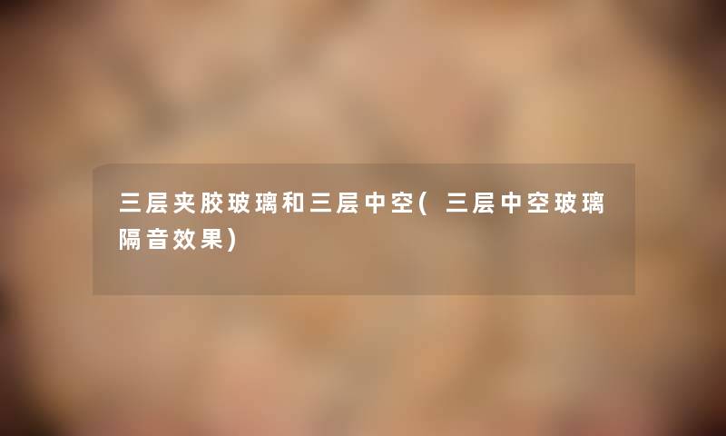三层夹胶玻璃和三层中空(三层中空玻璃隔音效果) 三层夹胶玻璃和三层中空(三层中空玻璃隔音效果)