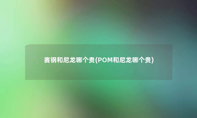 赛钢和尼龙哪个贵(POM和尼龙哪个贵) 赛钢和尼龙哪个贵(POM和尼龙哪个贵)