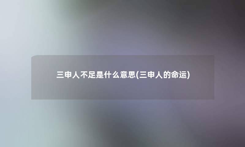 三申人不足是什么意思(三申人的命运) 三申人不足是什么意思(三申人的命运)
