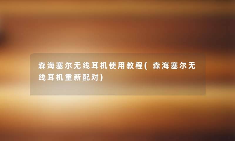 森海塞尔无线耳机使用教程(森海塞尔无线耳机重新配对)