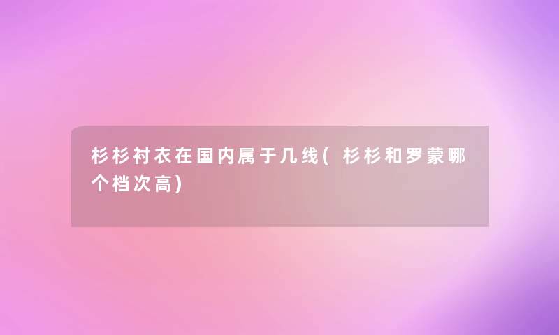 杉杉衬衣在国内属于几线(杉杉和罗蒙哪个档次高) 杉杉衬衣在国内属于几线(杉杉和罗蒙哪个档次高)