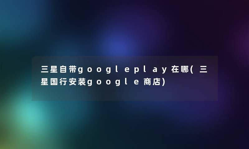 三星自带googleplay在哪(三星国行安装google商店) 三星自带googleplay在哪(三星国行安装google商店)