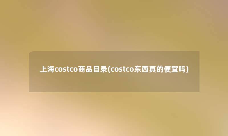 上海costco商品目录(costco东西真的便宜吗)