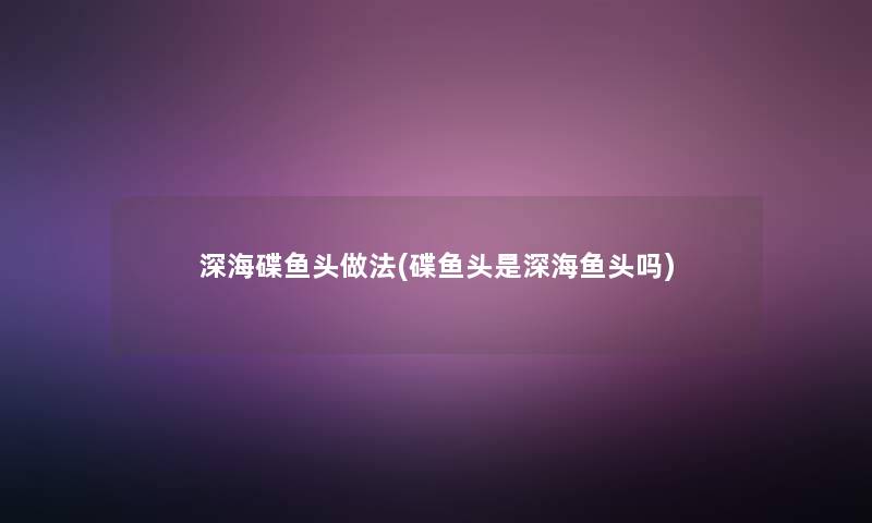 深海碟鱼头做法(碟鱼头是深海鱼头吗) 深海碟鱼头做法(碟鱼头是深海鱼头吗)