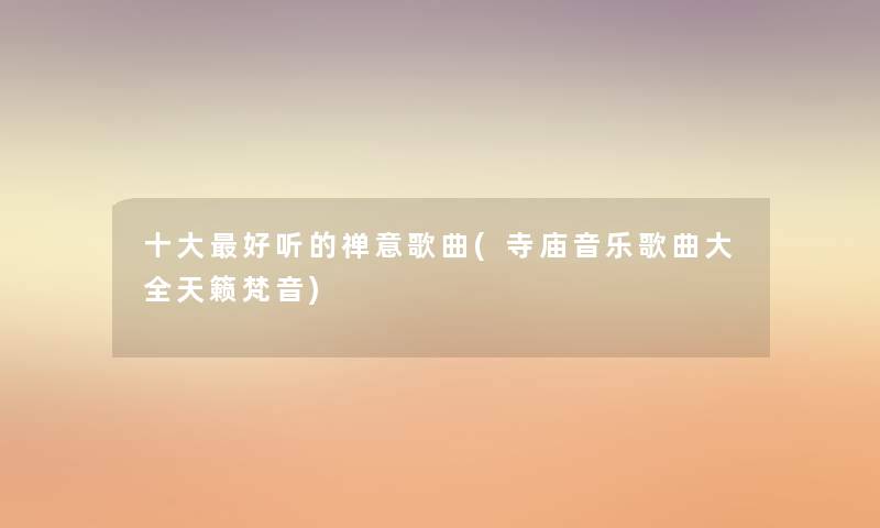 一些好听的禅意歌曲(寺庙音乐歌曲大全天籁梵音) 一些好听的禅意歌曲(寺庙音乐歌曲大全天籁梵音)
