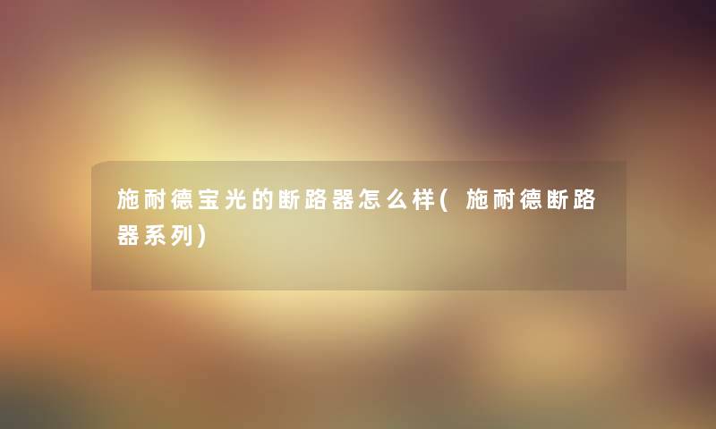 施耐德宝光的断路器怎么样(施耐德断路器系列) 施耐德宝光的断路器怎么样(施耐德断路器系列)