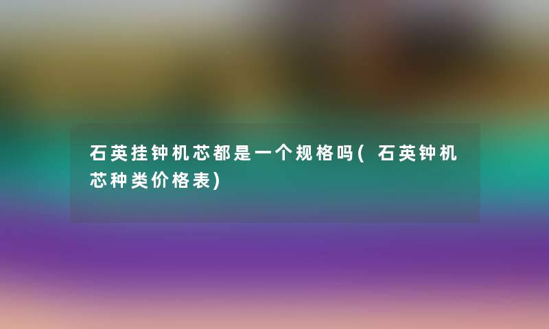 石英挂钟机芯都是一个规格吗(石英钟机芯种类价格表) 石英挂钟机芯都是一个规格吗(石英钟机芯种类价格表)