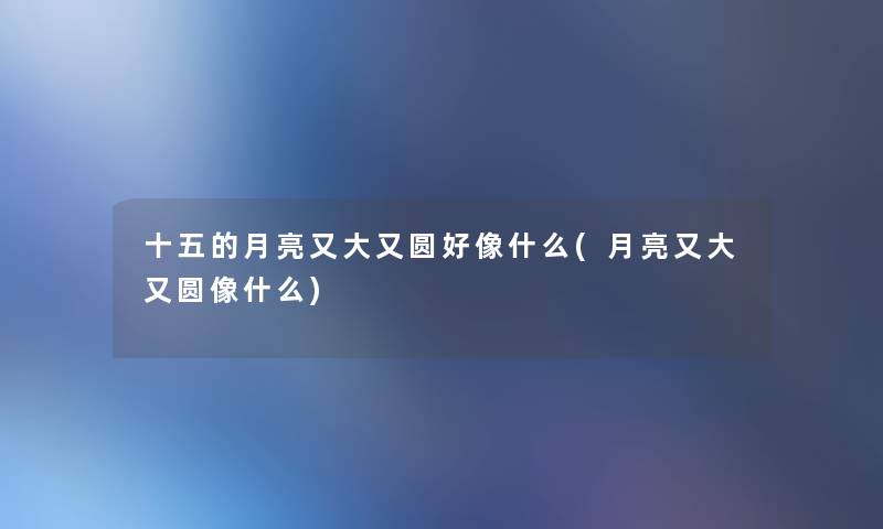 十五的月亮又大又圆好像什么(月亮又大又圆像什么) 十五的月亮又大又圆好像什么(月亮又大又圆像什么)