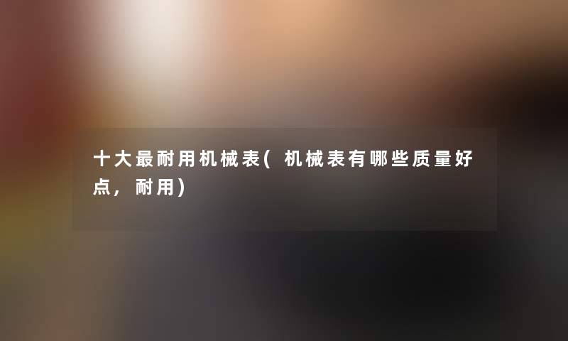 一些耐用机械表(机械表有哪些质量好点,耐用) 一些耐用机械表(机械表有哪些质量好点,耐用)