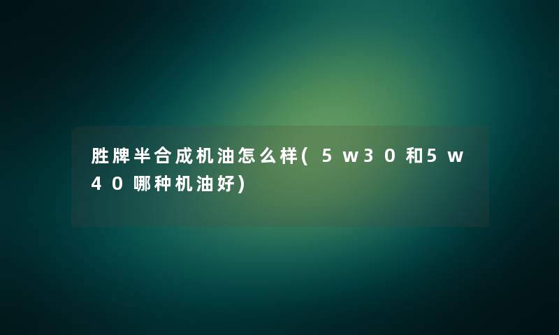 胜牌半合成机油怎么样(5w30和5w40哪种机油好) 胜牌半合成机油怎么样(5w30和5w40哪种机油好)