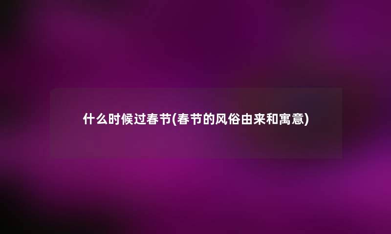 什么时候过春节(春节的风俗由来和寓意) 什么时候过春节(春节的风俗由来和寓意)