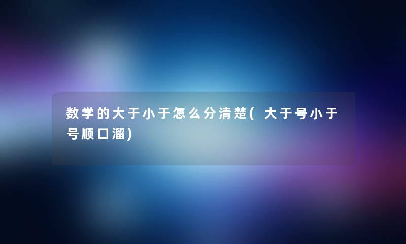 数学的大于小于怎么分清楚(大于号小于号顺口溜) 数学的大于小于怎么分清楚(大于号小于号顺口溜)