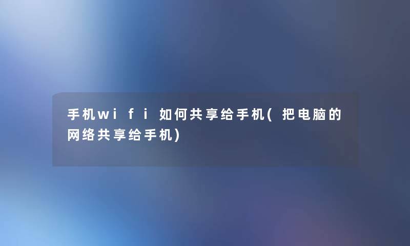 手机wifi如何共享给手机(把电脑的网络共享给手机) 手机wifi如何共享给手机(把电脑的网络共享给手机)
