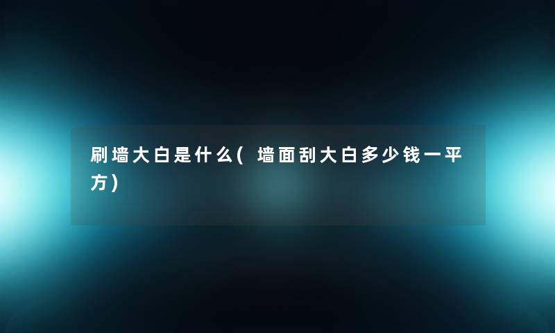 刷墙大白是什么(墙面刮大白多少钱一平方)