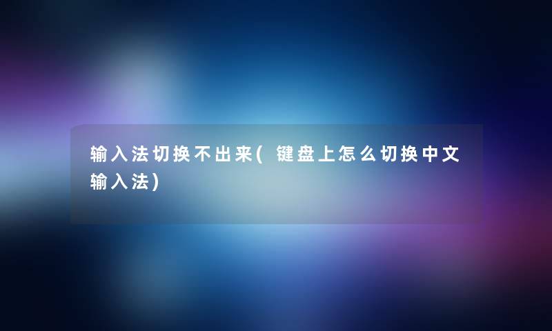 输入法切换不出来(键盘上怎么切换中文输入法) 输入法切换不出来(键盘上怎么切换中文输入法)