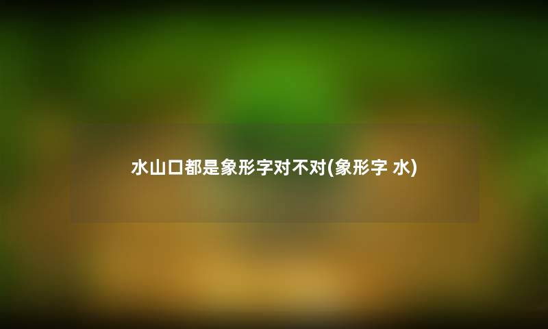 水山口都是象形字对不对(象形字 水) 水山口都是象形字对不对(象形字 水)