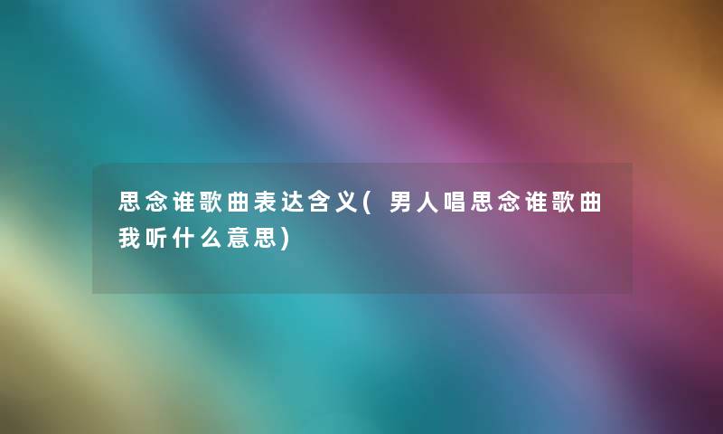 思念谁歌曲表达含义(男人唱思念谁歌曲我听什么意思)