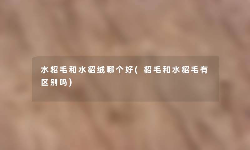 水貂毛和水貂绒哪个好(貂毛和水貂毛有区别吗) 水貂毛和水貂绒哪个好(貂毛和水貂毛有区别吗)