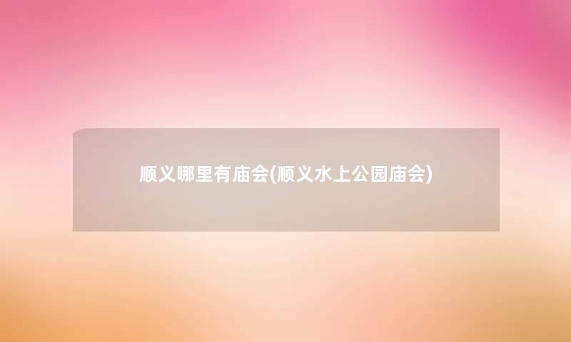 顺义哪里有庙会(顺义水上公园庙会) 顺义哪里有庙会(顺义水上公园庙会)