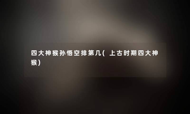四大神猴孙悟空排第几(上古时期四大神猴) 四大神猴孙悟空排第几(上古时期四大神猴)