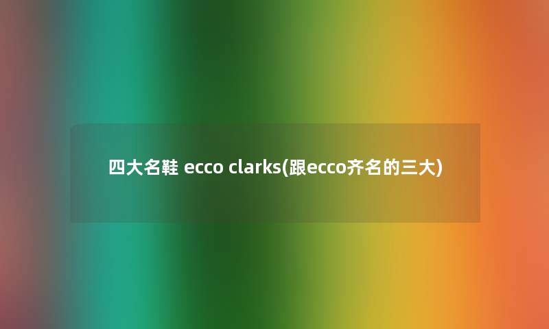 四大名鞋 ecco clarks(跟ecco齐名的三大) 四大名鞋 ecco clarks(跟ecco齐名的三大)