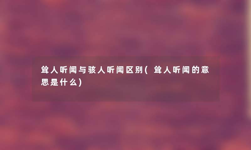 耸人听闻与骇人听闻区别(耸人听闻的意思是什么) 耸人听闻与骇人听闻区别(耸人听闻的意思是什么)